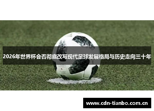 2026年世界杯会否彻底改写现代足球发展格局与历史走向三十年
