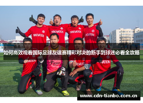 如何高效观看国际足球友谊赛精彩对决的新手到球迷必看全攻略