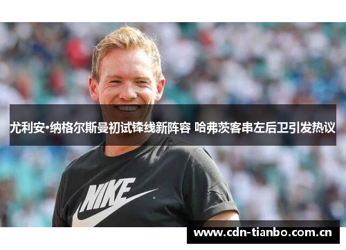 尤利安·纳格尔斯曼初试锋线新阵容 哈弗茨客串左后卫引发热议 尤利安·纳格尔斯曼初试锋线新阵容 哈弗茨客串左后卫引发热议